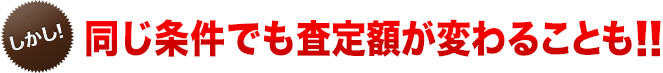 同じ条件でも査定額が変わることも！！